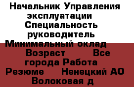 Начальник Управления эксплуатации  › Специальность ­ руководитель › Минимальный оклад ­ 80 › Возраст ­ 55 - Все города Работа » Резюме   . Ненецкий АО,Волоковая д.